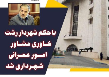 با حکم شهردار رشت، خاوری مشاور امور عمرانی شهرداری شد